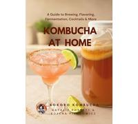 Kombucha at Home: A Beginner’s Guide to Brewing, Flavoring, Fermentation, Cocktails & More (The Kokoro Kombucha Collection)