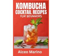 KOMBUCHA COCKTAIL RECIPES FOR BEGINNERS: A Comprehensive Guide to brewing your own Kombucha at home