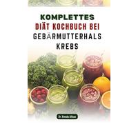 KOMPLETTES DIÄT KOCHBUCH BEI GEBÄRMUTTERHALSKREBS: 50 köstliche Rezepte für mehr Wohlbefinden und ein stärkeres Immunsystem