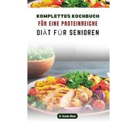 KOMPLETTES KOCHBUCH FÜR EINE PROTEINREICHE DIÄT FÜR SENIOREN: Einfache und leckere Rezepte für mehr Vitalität und Wohlbefinden