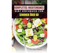 KOMPLETTES MEDITERRANES DIÄT KOCHBUCH FÜR SENIOREN ÜBER 60: Köstliche, einfach zuzubereitende Mahlzeiten für gesundes Altern