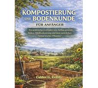 KOMPOSTIERUNG UND BODENKUNDE FÜR ANFÄNGER: Ein praktischer Leitfaden zum Aufbau gesunder Böden, Abfallreduzierung und dem natürlichen Anbau starker Pflanzen