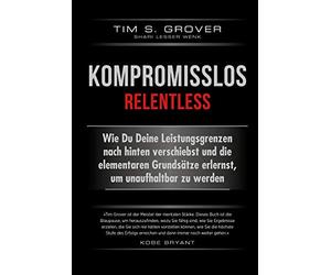 Kompromisslos - Relentless: Wie Du Deine Leistungsgrenzen nach hinten verschiebst und die elementaren Grundsätze erlernst, um unaufhaltbar zu werden