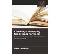 Koncepcja podwójnej triadycznej harmonii: Studium teorii muzyki dotyczące możliwości łączenia dwóch trójdźwięków: Studium teorii muzyki dotycz¿ce mo¿liwo¿ci ¿¿czenia dwóch trójd¿wi¿ków