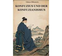 KONFUZIUS UND DER KONFUZIANISMUS: DIE CHINESISCHE PHILOSOPHIE DES KONFUZIUS UND IHR EINFLUSS AUF DIE ORIENTALISCHEN KULTUREN UND GESELLSCHAFTEN
