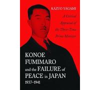 Konoe Fumimaro and the Failure of Peace in Japan, 1937-1941: A Critical Appraisal of the Three-time Prime Minister