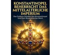 Konstantinopel Beherrscht das Mittelalterliche Imperium: Das Goldene Zeitalter Von Konstantinopel Und Dem Byzantinischen Reich