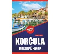 KORČULA REISEFÜHRER 2025: Erkunden Sie Kroatiens Inselziele, Kultur, Geschichte, Outdoor-Aktivitäten und lokale Erlebnisse