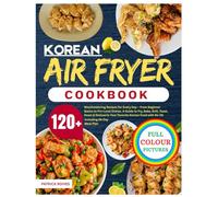 Korean Air Fryer Cookbook: 120+ Mouthwatering Recipes for Every Day - From Beginner Basics to Pro-Level Dishes. A Guide to Fry, Bake, Grill, Toast, ... with No Oil | Including 28-Day Meal Plan.