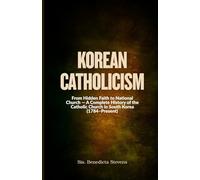 Korean Catholicism: From Hidden Faith to National Church - A Complete History of the Catholic Church in South Korea (1784-Present)