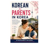Korean for Parents in Korea: Essential Korean for Daycare, Kindergarten, Schools, Doctors, and Everyday Family Life (Korean for Real Life)