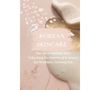 Korean Skincare: The Art of Radiant Skin: Unlocking the Secrets of K-Beauty for a Healthier, Glowing You