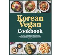 Korean Vegan Cookbook: 150 Plant Based Korean Recipes from Flavorful Street Food and Comforting Stews to Noodle Dishes Sides and Sweet Vegan Desserts