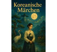 Koreanische Märchen: Legenden, Mythen und Volksmärchen aus Korea - die schönsten Geschichten aus alter Zeit
