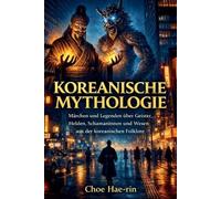 Koreanische Mythologie (Illustriert): Märchen und Legenden über Geister, Helden, Schamaninnen und Wesen aus der koreanischen Folklore