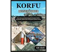 KORFU REISEFÜHRER 2025: Eine Reise durch Korfu: Entdecken Sie Strände, Dörfer, Geschichte, Küche und verborgene Schätze der griechischen Smaragdinsel (Unterwegs: Reiseführer von Gill Abril)