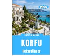 KORFU REISEFÜHRER 2026: Geheime Ufer, uralte Pfade und aufregende Abenteuer jenseits des Erwarteten