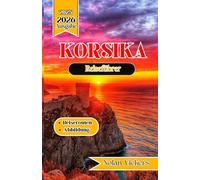 Korsika Reiseführer 2025 - 2026: Entdecken Sie Bergdörfer, azurblaue Küsten und mediterranen Charme auf der Isle of Beauty