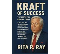 Kraft of Success: The Empire of Robert Kraft: A Deep Dive into the Billionaire’s Journey from Paper to Patriots, Building a Sports Dynasty and Philanthropic Legacy Amid Triumphs and Controversies