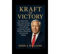 Kraft of Victory: How Robert Kraft Built a Sports Dynasty, Redefined Leadership, and Transformed Communities Through Resilience, Philanthropy, and Unwavering Ambition