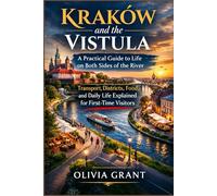 Kraków and the Vistula: A Practical Guide to Life on Both Sides of the River: Transport, Districts, Food, and Daily Life Explained for First-Time Visitors