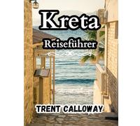 Kreta Reiseführer 2025: Entdecken Sie die schönsten Strände, antiken Stätten, Dörfer und das beste Essen - Ihr vollständiger Reiseführer für.