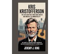Kris Kristofferson: The Outlaw Poet Who Rode Music and Movies to Immortality: The Story of a Maverick Singer-Songwriter Who Defied Convention and Left a Lasting Legacy