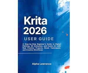 Krita 2026 User Guide: A Step-by-Step Beginner’s Guide to Digital Painting, 2D Animation, and Comic Art with Real Practice Projects, Brush Techniques, and Creative Workflows