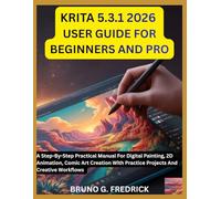 KRITA 5.3.1 USER GUIDE 2026 FOR BEGINNERS AND PRO: A Step-by-Step Practical Manual for digital painting, 2D Animation, comic art creation with practice projects and creative workflows.