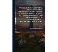 Kritische Darstellung Der Häresen Und Der Orthodoxen Dogmatischen Hauptrichtungen In Ihrer Genetischen Bildung Und Entwicklung, Vom Standpuncte Des Katholicismus Aus, Volume 1...
