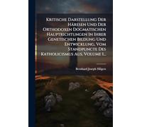 Kritische Darstellung Der Häresen Und Der Orthodoxen Dogmatischen Hauptrichtungen In Ihrer Genetischen Bildung Und Entwicklung, Vom Standpuncte Des Katholicismus Aus, Volume 1...