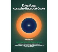 Kriya Yoga: custodire il fuoco del Cuore: Guida completa al Risveglio Spirituale. Metodi psicofisici di meditazione e trasformazione profonda: dall’esicasmo al Kriya Yoga.