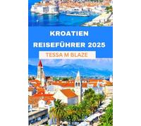 KROATIEN REISEFÜHRER 2025: Entdecken Sie Split, Dubrovnik, die Plitvicer Seen und mehr: Ein umfassender Reiseführer zu Inseln, Kultur und Naturwundern