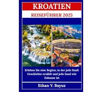 KROATIEN REISEFÜHRER 2025: Erleben Sie eine Region, in der jede Stadt Geschichte erzählt und jede Insel wie Zuhause ist
