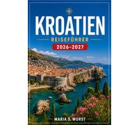 KROATIEN REISEFÜHRER 2026-2027: Planen Sie Ihre Route durch Dubrovnik, Split, die Plitvicer Seen, Hvar, Istrien und die dalmatinischen Inseln mit ... Reiserouten und Tipps zum lokalen Transport.