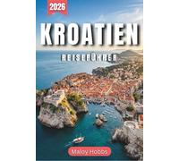 Kroatien Reiseführer 2026: Entdecken Sie Dalmatien, Istrien und Slawonien : von mittelalterlichen Festungen bis zu türkisfarbenen Buchten der Adria