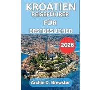 KROATIEN-REISEFÜHRER FÜR ERSTBESUCHER 2026: Der unverzichtbare Reiseführer zur Erkundung der Städte, Küsten, Kultur und Küche, den kein Besucher jemals vergessen wird
