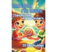 Kroatisch für Kinder mit Geschichten die verzaubern: 20 zauberhafte Geschichten auf Kroatisch & Deutsch für Kinder ab 6 (Kroatisch lernen für Kinder)
