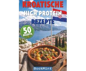Kroatische High Protein Rezepte: 50 Kroatische Küche eiweißreich genießen - mediterrane High-Protein-Rezepte zum Abnehmen, Muskelaufbau und für bewusste Ernährung
