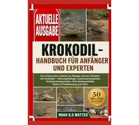 KROKODIL-HANDBUCH FÜR ANFÄNGER UND EXPERTEN: Ein umfassender Leitfaden zur Biologie und zum Verhalten von Krokodilen - Nahrungsökologie, ... Nisten & Fortpflanzung und mehr.