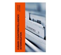 KUBARK Counterintelligence Interrogation: A Cold War CIA Training Manual on Intelligence, Psychological Control, and State Secrecy