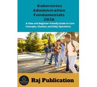 Kubernetes Administration Fundamentals 2026 .: A Clear and Beginner-Friendly Guide to Core Concepts, Clusters, and Daily Operations .