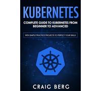 Kubernetes: Complete Guide to Kubernetes from Beginner to Advanced (With Simple Practice Projects To Perfect Your Skills): 1 (Code tutorials)