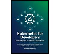 Kubernetes for Developers: Build, Deploy, and Scale Applications: A Practical Guide to Containers, Microservices, and Cloud-Native Development