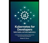 Kubernetes for Developers: Build, Deploy, and Scale Applications: A Practical Guide to Containers, Microservices, and Cloud-Native Development
