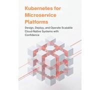 KUBERNETES FOR MICROSERVICE PLATFORMS: DESIGN, DEPLOY, AND OPERATE SCALABLE CLOUD-NATIVE SYSTEMS WITH CONFIDENCE