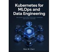 Kubernetes for MLOps and Data Engineering: Building Scalable Machine Learning and Data Systems