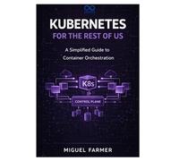 Kubernetes for the Rest of Us: A Simplified Guide to Container Orchestration