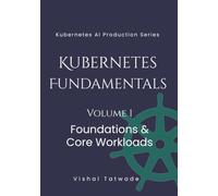 Kubernetes Fundamentals -Volume 1: Foundations & Core Workloads (KUBERNETES FOR AI PRODUCTION SERIES)