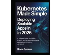 Kubernetes Made Simple: Deploying Scalable Apps in 2025: A Complete Guide to Building, Scaling, and Securing Cloud-Native Applications , Without the Complexity